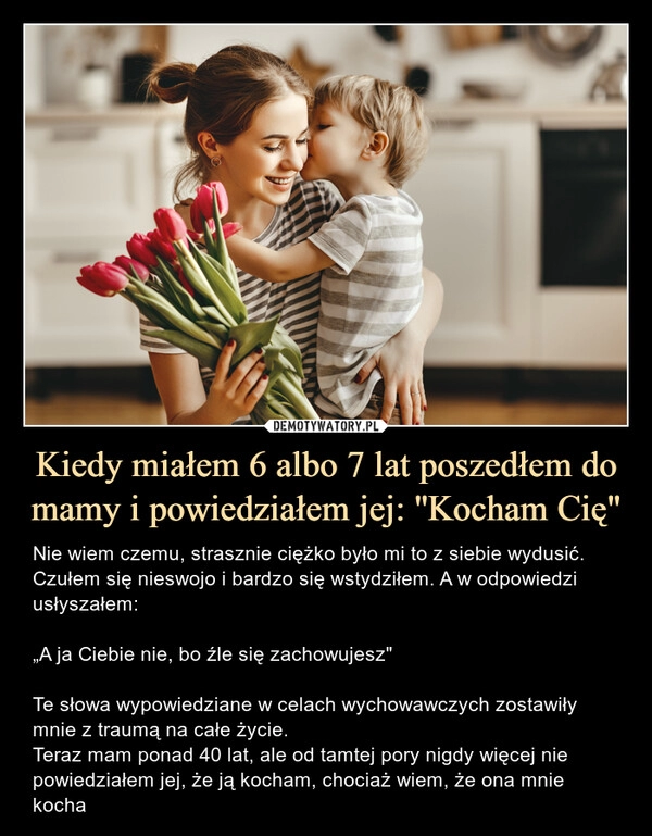 
    Kiedy miałem 6 albo 7 lat poszedłem do mamy i powiedziałem jej: ''Kocham Cię" 