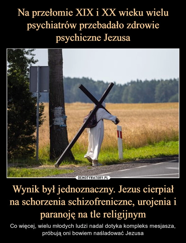 
    Na przełomie XIX i XX wieku wielu psychiatrów przebadało zdrowie psychiczne Jezusa Wynik był jednoznaczny. Jezus cierpiał na schorzenia schizofreniczne, urojenia i paranoję na tle religijnym