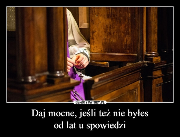 
    Daj mocne, jeśli też nie byłes
od lat u spowiedzi