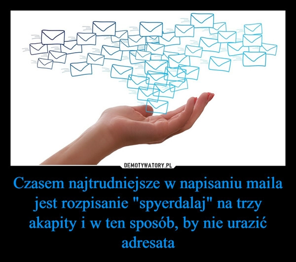 
    Czasem najtrudniejsze w napisaniu maila jest rozpisanie "spyerdalaj" na trzy akapity i w ten sposób, by nie urazić adresata