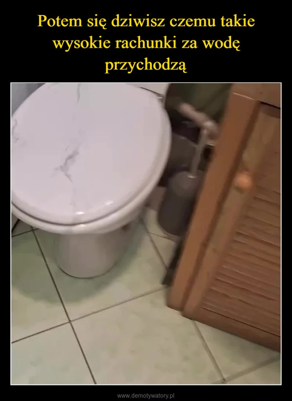 
    Potem się dziwisz czemu takie wysokie rachunki za wodę przychodzą