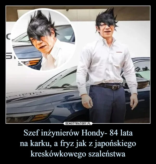 
    Szef inżynierów Hondy- 84 lata na karku, a fryz jak z japońskiego kreskówkowego szaleństwa