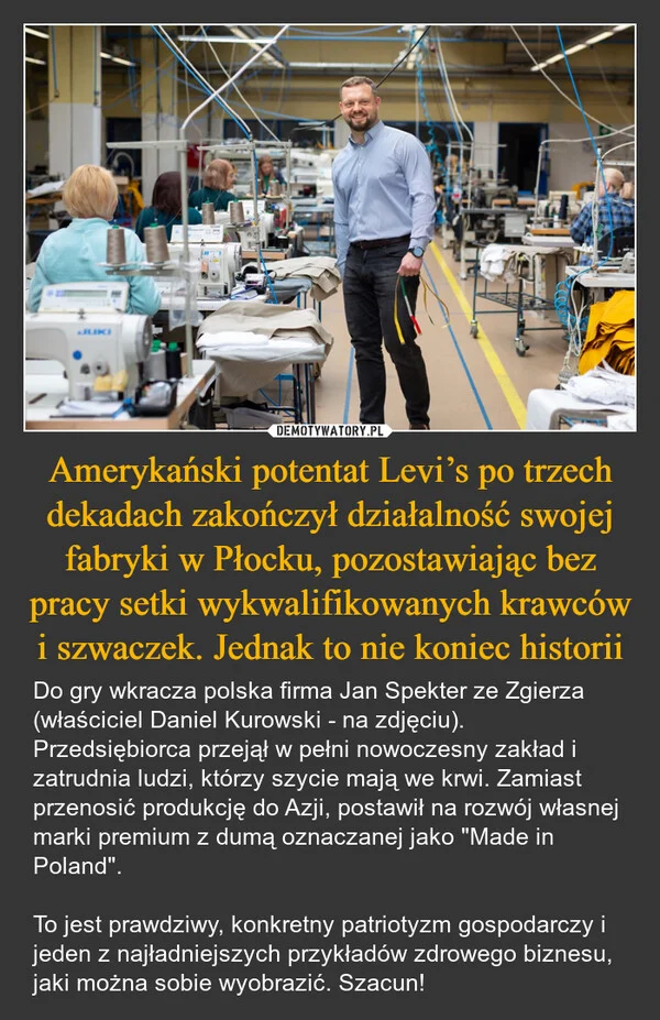 
    Amerykański potentat Levi’s po trzech dekadach zakończył działalność swojej fabryki w Płocku, pozostawiając bez pracy setki wykwalifikowanych krawców i szwaczek. Jednak to nie koniec historii