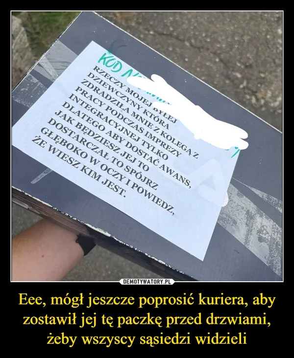 Eee, mógł jeszcze poprosić kuriera, aby zostawił jej tę paczkę przed drzwiami, żeby wszyscy sąsiedzi widzieli