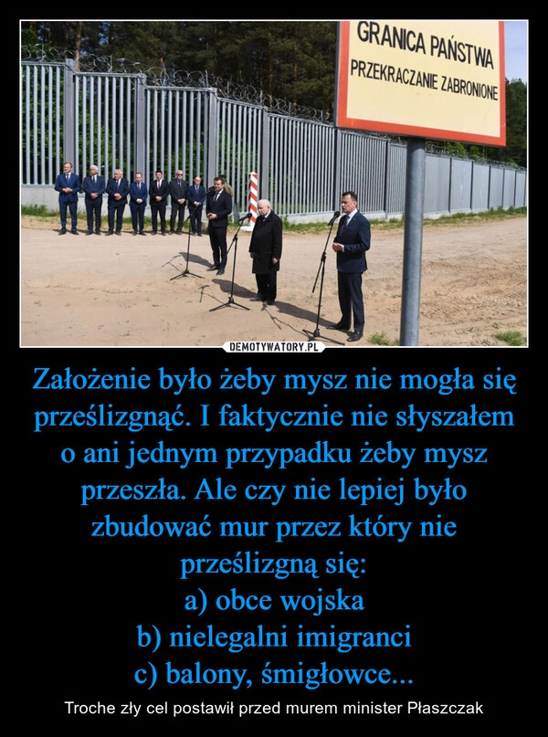 
    Założenie było żeby mysz nie mogła się prześlizgnąć. I faktycznie nie słyszałem o ani jednym przypadku żeby mysz przeszła. Ale czy nie lepiej było zbudować mur przez który nie prześlizgną się:
a) obce wojska
b) nielegalni imigranci
c) balony, śmigłowce...