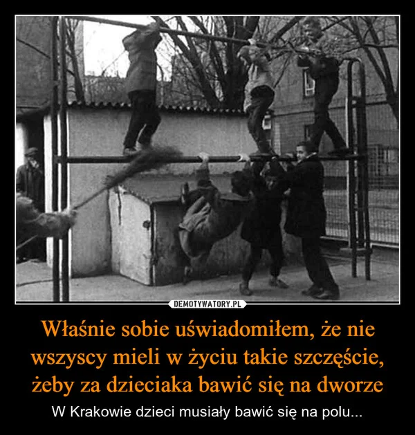 
    Właśnie sobie uświadomiłem, że nie wszyscy mieli w życiu takie szczęście, żeby za dzieciaka bawić się na dworze