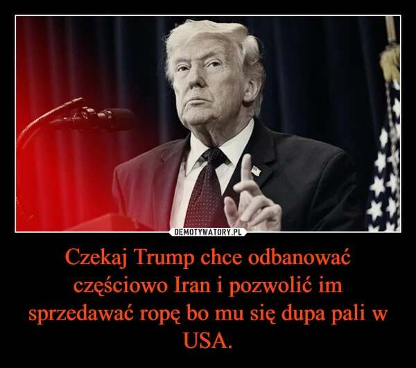 
    Czekaj Trump chce odbanować częściowo Iran i pozwolić im sprzedawać ropę bo mu się dupa pali w USA.