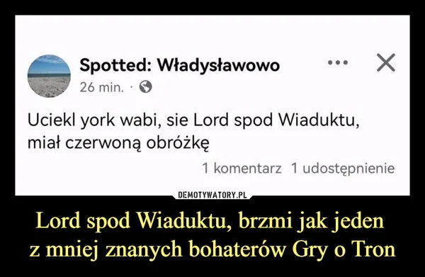 
    Lord spod Wiaduktu, brzmi jak jeden z mniej znanych bohaterów Gry o Tron