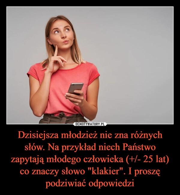 
    Dzisiejsza młodzież nie zna różnych słów. Na przykład niech Państwo zapytają młodego człowieka (+/- 25 lat) co znaczy słowo "klakier". I proszę podziwiać odpowiedzi