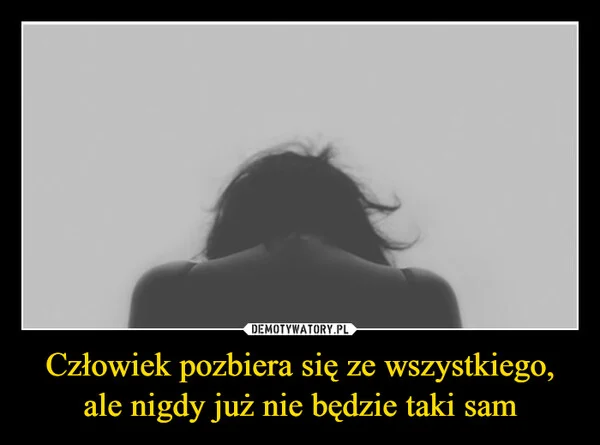 
    Człowiek pozbiera się ze wszystkiego, ale nigdy już nie będzie taki sam