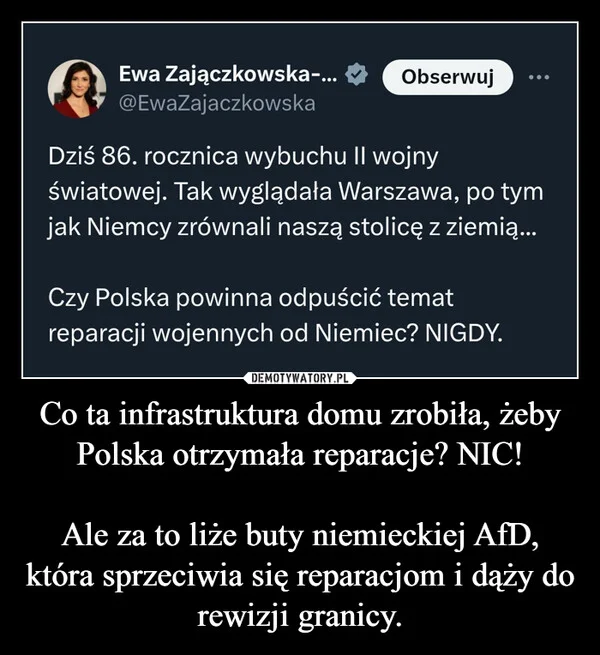 
    Co ta infrastruktura domu zrobiła, żeby Polska otrzymała reparacje? NIC! Ale za to liże buty niemieckiej AfD, która sprzeciwia się reparacjom i dąży do rewizji granicy.