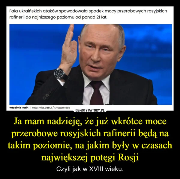 
    Ja mam nadzieję, że już wkrótce moce przerobowe rosyjskich rafinerii będą na takim poziomie, na jakim były w czasach największej potęgi Rosji