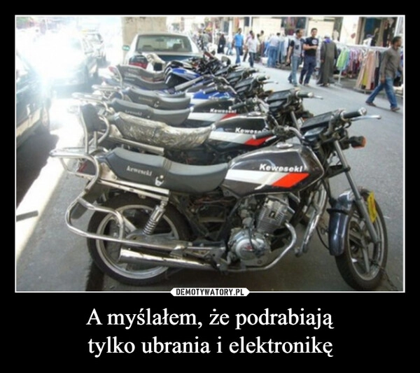 
    A myślałem, że podrabiają
tylko ubrania i elektronikę