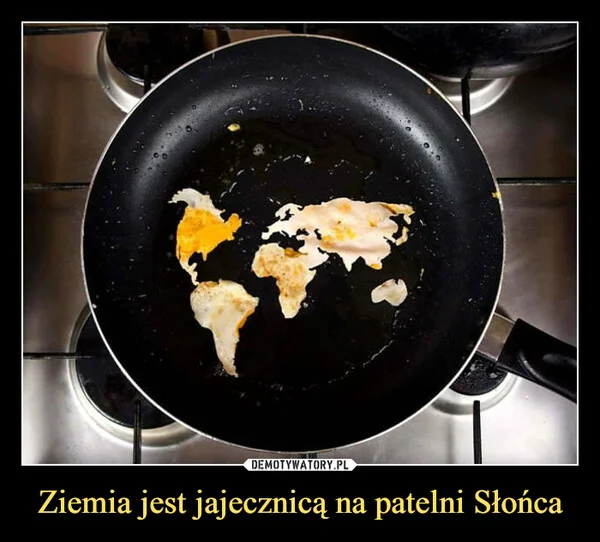 
    Ziemia jest jajecznicą na patelni Słońca