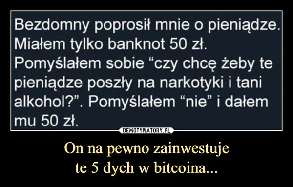 
    On na pewno zainwestuje te 5 dych w bitcoina...