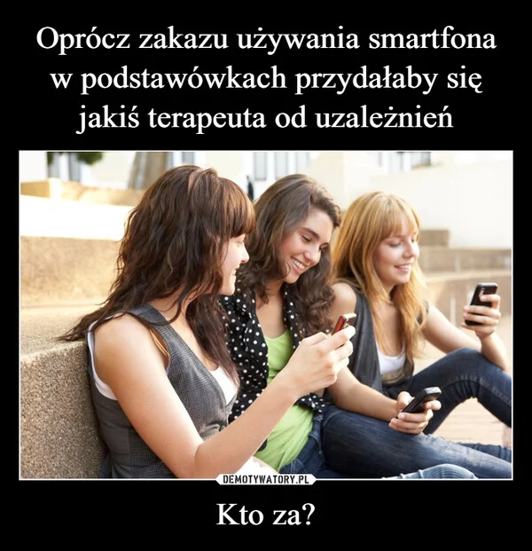 
    Oprócz zakazu używania smartfona w podstawówkach przydałaby się jakiś terapeuta od uzależnień Kto za?