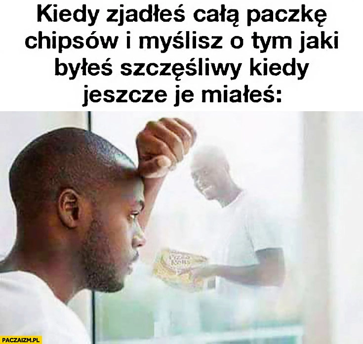 
    Kiedy zjadłeś całą paczkę chipsów i myślisz o tym jaki byłeś szczęśliwy kiedy je jeszcze miałeś murzyn