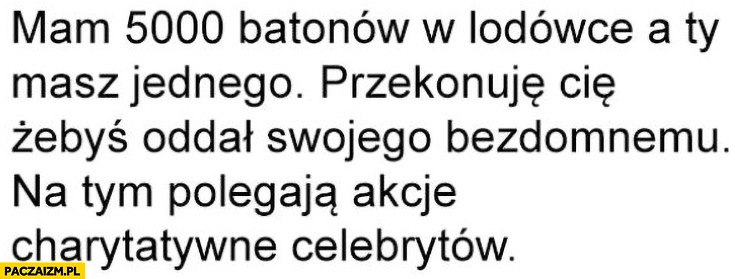 
    Mam 5000 batonów w lodówce a ty jednego, przekonuję cię żebyś oddał swojego bezdomnemu. Na tym polegają akcje charytatywne celebrytów
