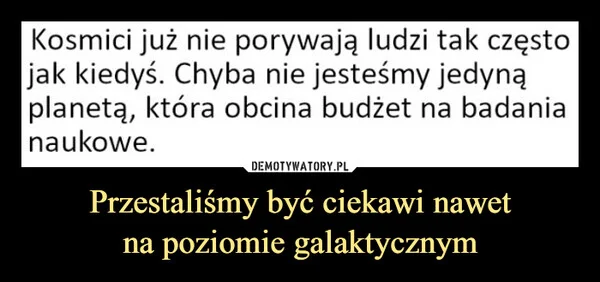 
    Przestaliśmy być ciekawi nawet na poziomie galaktycznym