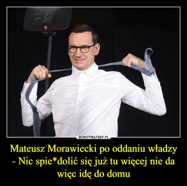 
    Mateusz Morawiecki po oddaniu władzy
- Nic spie*dolić się już tu więcej nie da więc idę do domu