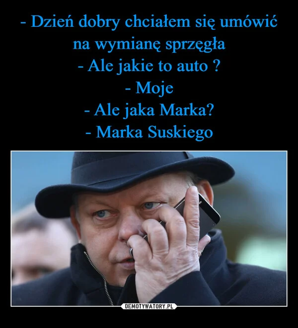 
    - Dzień dobry chciałem się umówić na wymianę sprzęgła - Ale jakie to auto ? - Moje - Ale jaka Marka? - Marka Suskiego