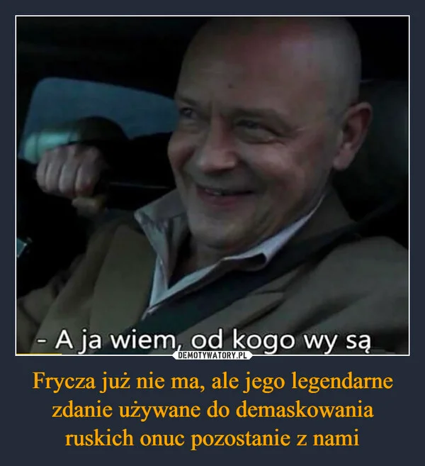 
    Frycza już nie ma, ale jego legendarne zdanie używane do demaskowania ruskich onuc pozostanie z nami