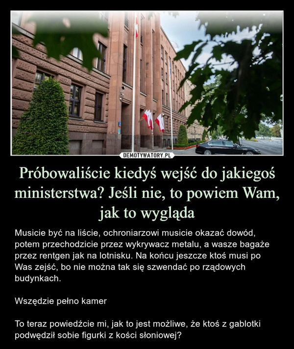 
    Próbowaliście kiedyś wejść do jakiegoś ministerstwa? Jeśli nie, to powiem Wam, jak to wygląda