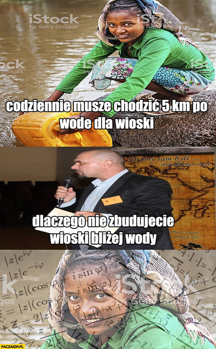 
    W Afryce codziennie muszę chodzić 5 km po wodę dla wioski. Dlaczego nie zbudujecie wioski bliżej wody?