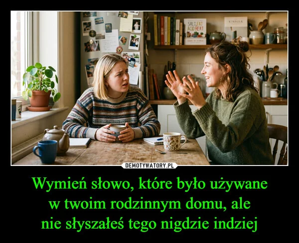 
    Wymień słowo, które było używane w twoim rodzinnym domu, ale nie słyszałeś tego nigdzie indziej