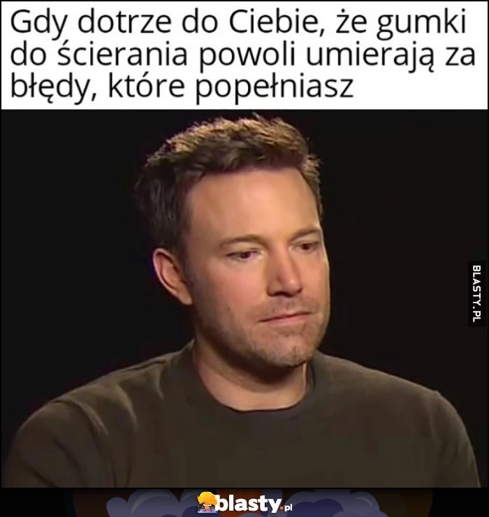 
    Gdy dotrze do Ciebie, że gumki do ścierania powoli umierają za błędy, które popełniasz