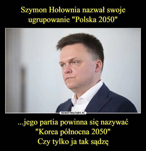 
    Szymon Hołownia nazwał swoje ugrupowanie "Polska 2050" ...jego partia powinna się nazywać
"Korea północna 2050"
Czy tylko ja tak sądzę