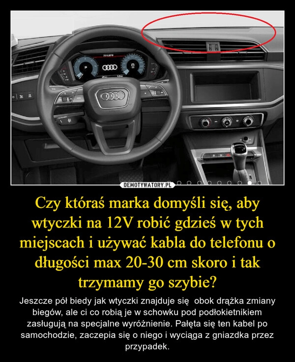 
    Czy któraś marka domyśli się, aby wtyczki na 12V robić gdzieś w tych miejscach i używać kabla do telefonu o długości max 20-30 cm skoro i tak trzymamy go szybie? 