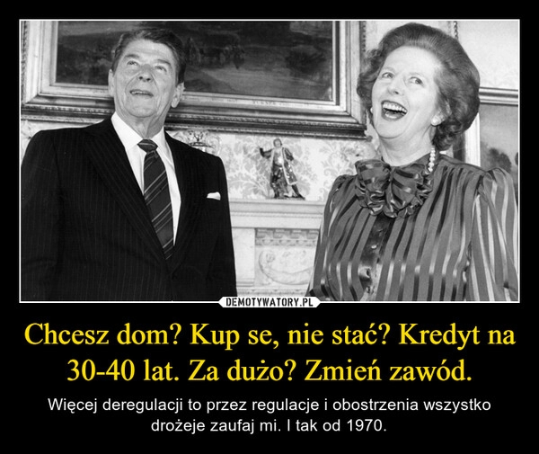 
    Chcesz dom? Kup se, nie stać? Kredyt na 30-40 lat. Za dużo? Zmień zawód.