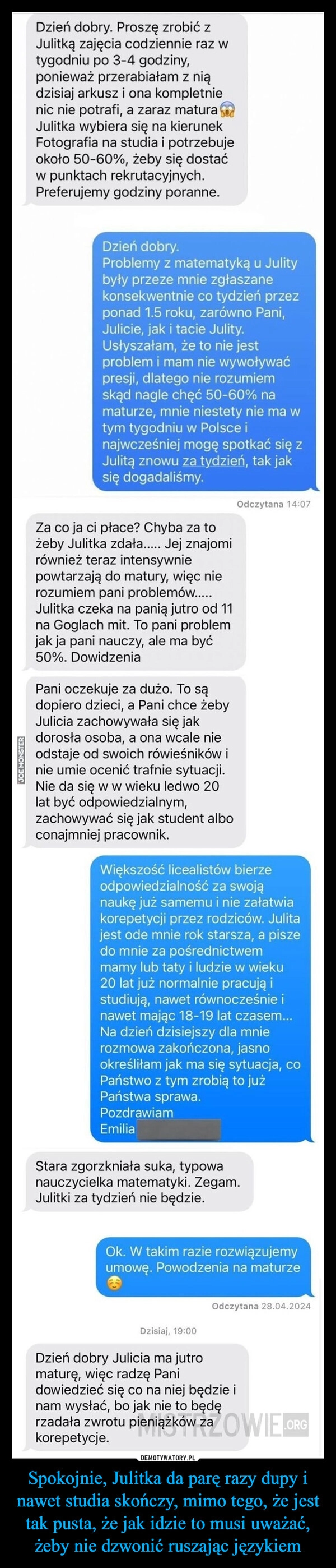 
    Spokojnie, Julitka da parę razy dupy i nawet studia skończy, mimo tego, że jest tak pusta, że jak idzie to musi uważać, żeby nie dzwonić ruszając językiem