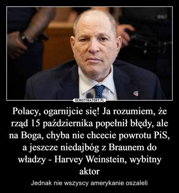 
    Polacy, ogarnijcie się! Ja rozumiem, że rząd 15 października popełnił błędy, ale na Boga, chyba nie chcecie powrotu PiS, a jeszcze niedajbóg z Braunem do władzy - Harvey Weinstein, wybitny aktor
