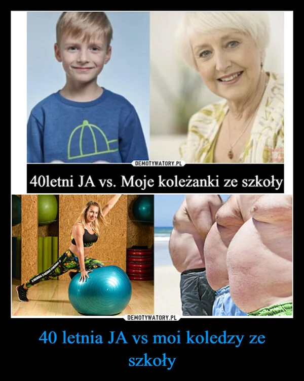 
    40 letnia JA vs moi koledzy ze szkoły