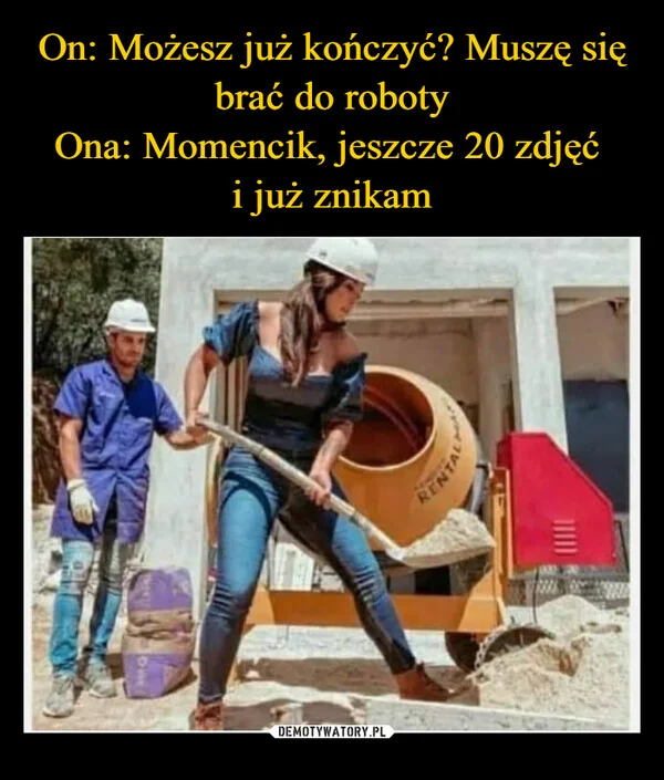 
    On: Możesz już kończyć? Muszę się brać do roboty Ona: Momencik, jeszcze 20 zdjęć i już znikam