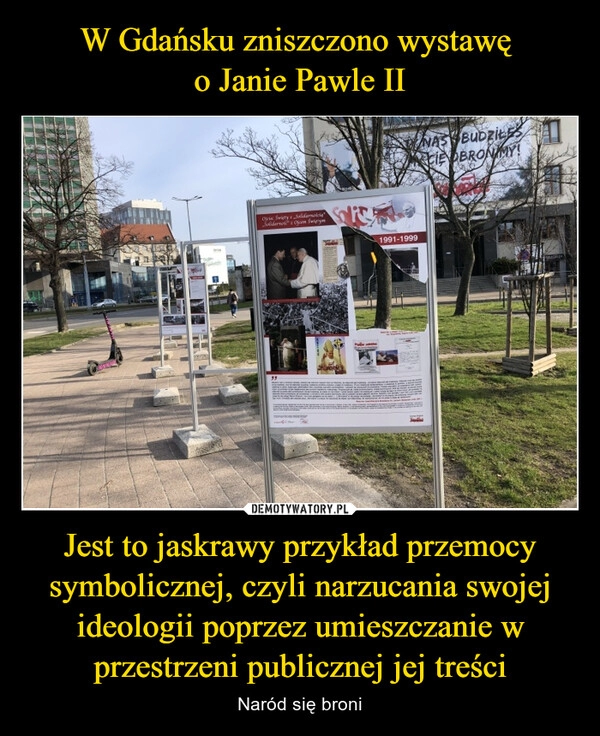 
    W Gdańsku zniszczono wystawę 
o Janie Pawle II Jest to jaskrawy przykład przemocy symbolicznej, czyli narzucania swojej ideologii poprzez umieszczanie w przestrzeni publicznej jej treści