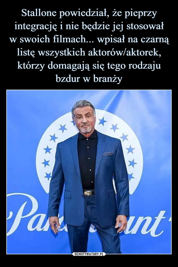 
    Stallone powiedział, że pieprzy integrację i nie będzie jej stosował
w swoich filmach... wpisał na czarną listę wszystkich aktorów/aktorek, którzy domagają się tego rodzaju bzdur w branży