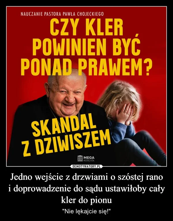 
    Jedno wejście z drzwiami o szóstej rano i doprowadzenie do sądu ustawiłoby cały kler do pionu