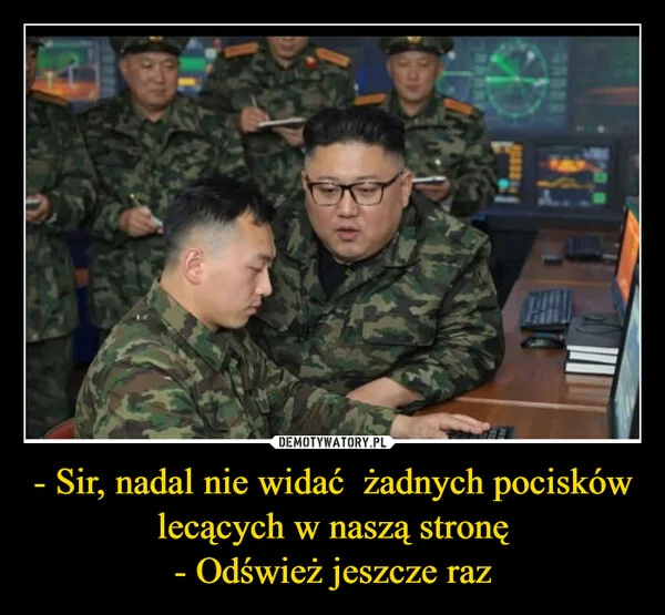 
    - Sir, nadal nie widać żadnych pocisków lecących w naszą stronę - Odśwież jeszcze raz