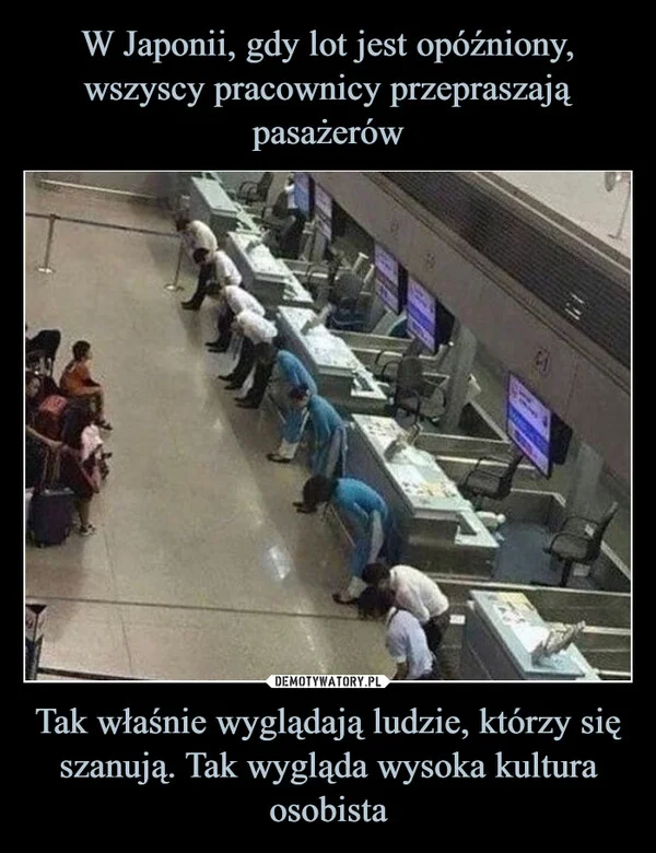 
    W Japonii, gdy lot jest opóźniony, wszyscy pracownicy przepraszają pasażerów Tak właśnie wyglądają ludzie, którzy się szanują. Tak wygląda wysoka kultura osobista