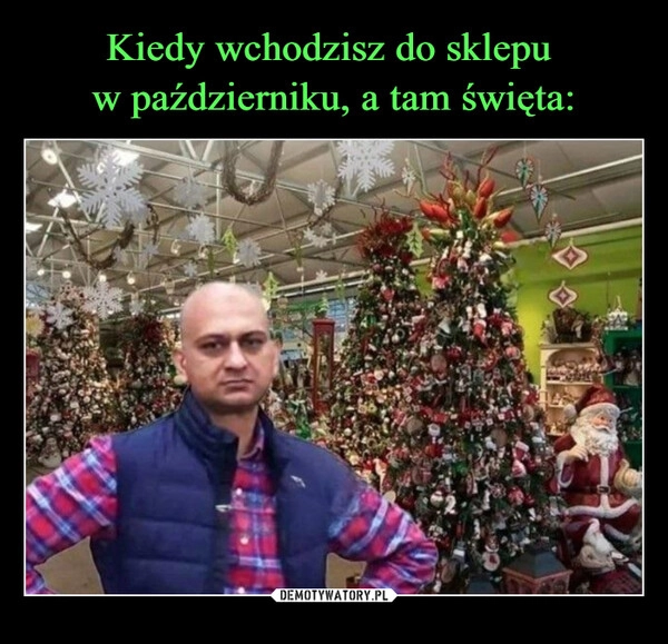 
    Kiedy wchodzisz do sklepu 
w październiku, a tam święta: