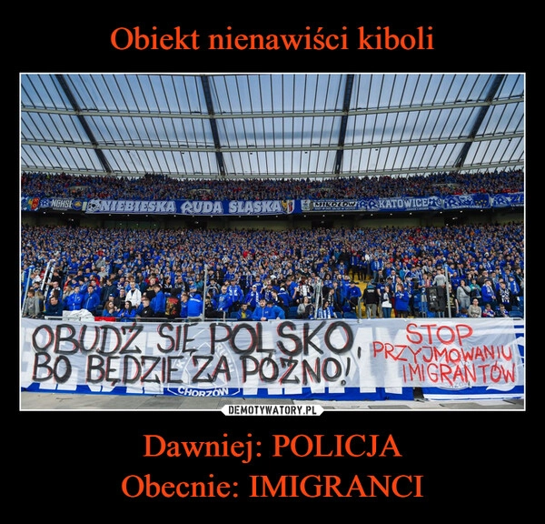 
    Obiekt nienawiści kiboli Dawniej: POLICJA
Obecnie: IMIGRANCI