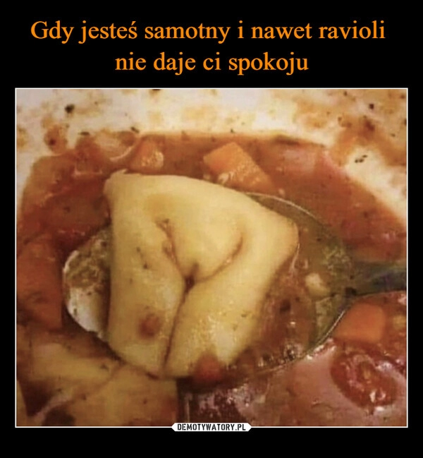 
    Gdy jesteś samotny i nawet ravioli 
nie daje ci spokoju