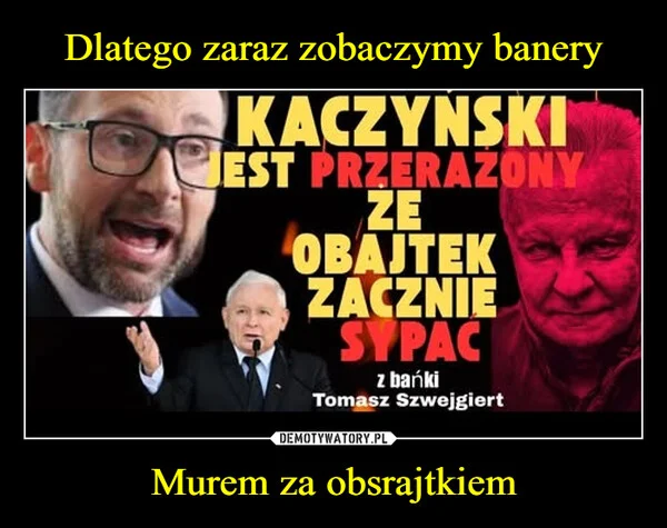 
    Dlatego zaraz zobaczymy banery Murem za obsrajtkiem