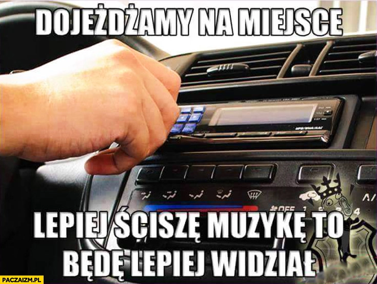 
    Dojeżdżamy na miejsce lepiej ściszę muzykę to będę lepiej widział