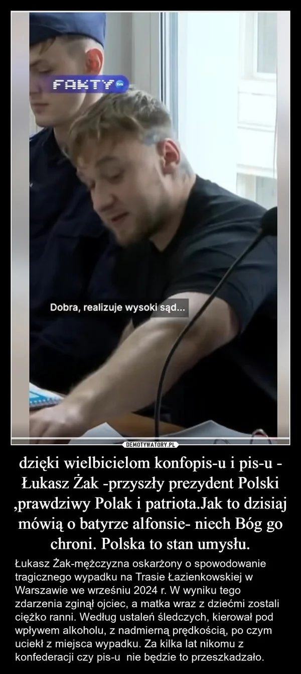 
    dzięki wielbicielom konfopis-u i pis-u - Łukasz Żak -przyszły prezydent Polski ,prawdziwy Polak i patriota.Jak to dzisiaj mówią o batyrze alfonsie- niech Bóg go chroni. Polska to stan umysłu.