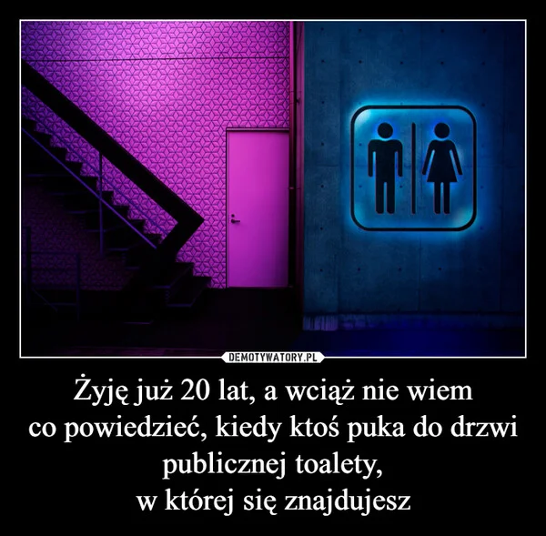 
    Żyję już 20 lat, a wciąż nie wiem co powiedzieć, kiedy ktoś puka do drzwi publicznej toalety, w której się znajdujesz