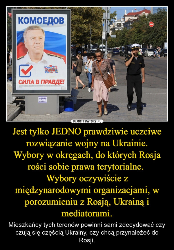 
    Jest tylko JEDNO prawdziwie uczciwe rozwiązanie wojny na Ukrainie.
Wybory w okręgach, do których Rosja rości sobie prawa terytorialne. 
Wybory oczywiście z międzynarodowymi organizacjami, w porozumieniu z Rosją, Ukrainą i mediatorami.